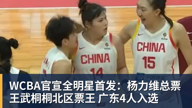 WCBA官宣全明星首发：杨力维总票王武桐桐北区票王 广东4人入选