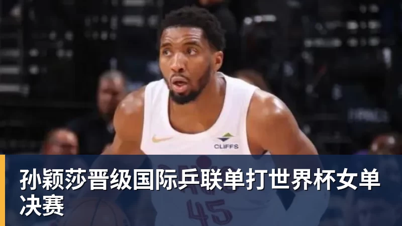 孙颖莎晋级国际乒联单打世界杯女单决赛