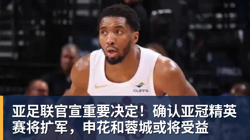 亚足联官宣重要决定！确认亚冠精英赛将扩军，申花和蓉城或将受益