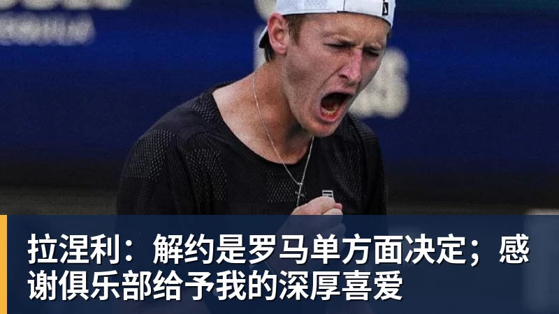 拉涅利：解约是罗马单方面决定；感谢俱乐部给予我的深厚喜爱