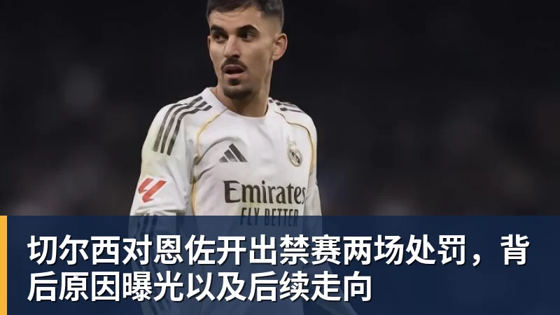 切尔西对恩佐开出禁赛两场处罚，背后原因曝光以及后续走向