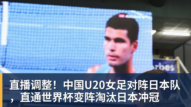 直播调整！中国U20女足对阵日本队，直通世界杯变阵淘汰日本冲冠