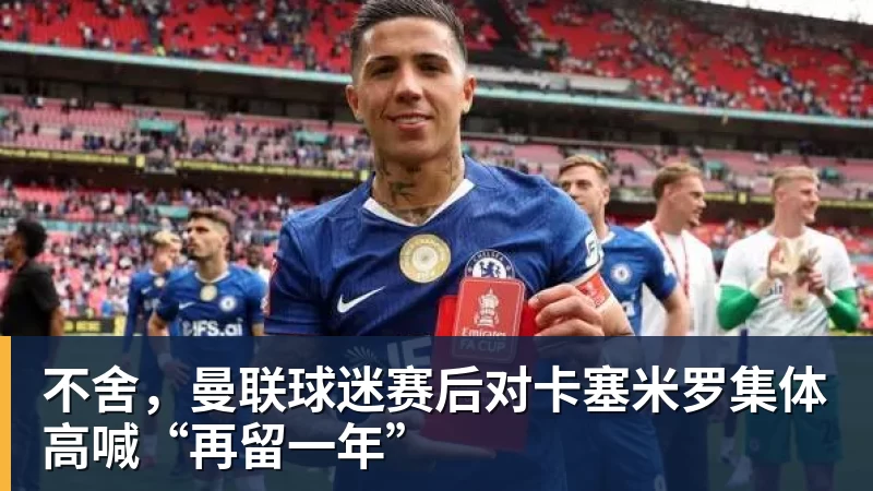 不舍，曼联球迷赛后对卡塞米罗集体高喊“再留一年”
