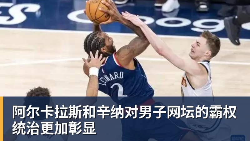 阿尔卡拉斯和辛纳对男子网坛的霸权统治更加彰显
