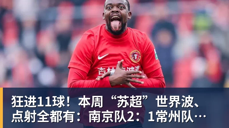 狂进11球！本周“苏超”世界波、点射全都有：南京队2：1常州队，泰州队3:1扬州队，苏州队0:1淮安队，镇江队1:2盐城队