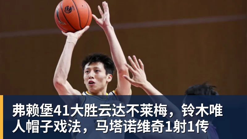 弗赖堡41大胜云达不莱梅，铃木唯人帽子戏法，马塔诺维奇1射1传