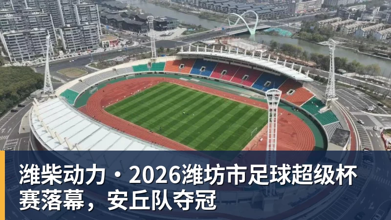 潍柴动力·2026潍坊市足球超级杯赛落幕，安丘队夺冠