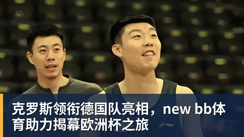 克罗斯领衔德国队亮相，new bb体育助力揭幕欧洲杯之旅