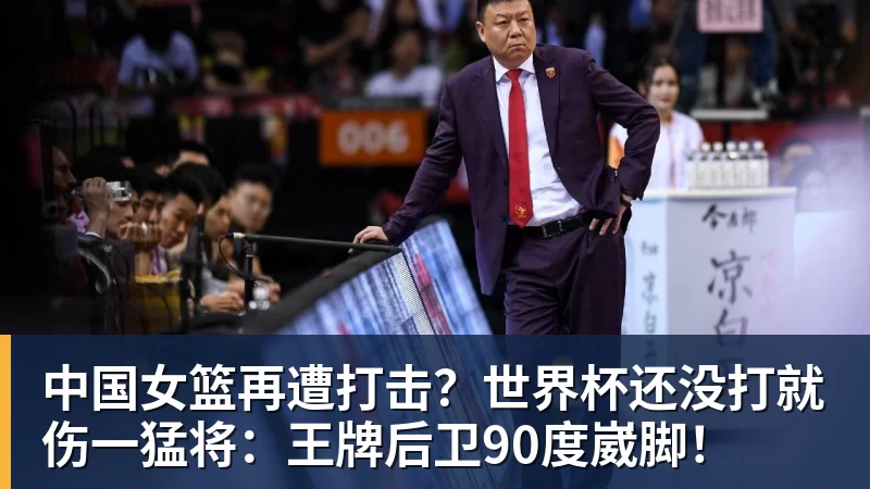 中国女篮再遭打击？世界杯还没打就伤一猛将：王牌后卫90度崴脚！