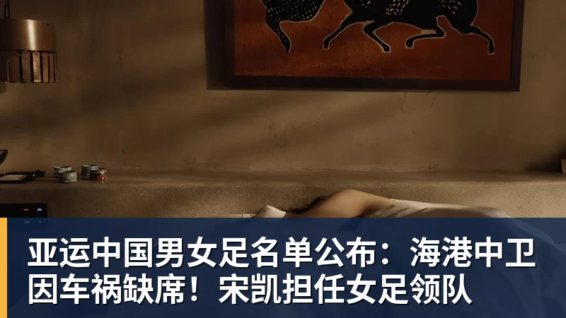 亚运中国男女足名单公布：海港中卫因车祸缺席！宋凯担任女足领队