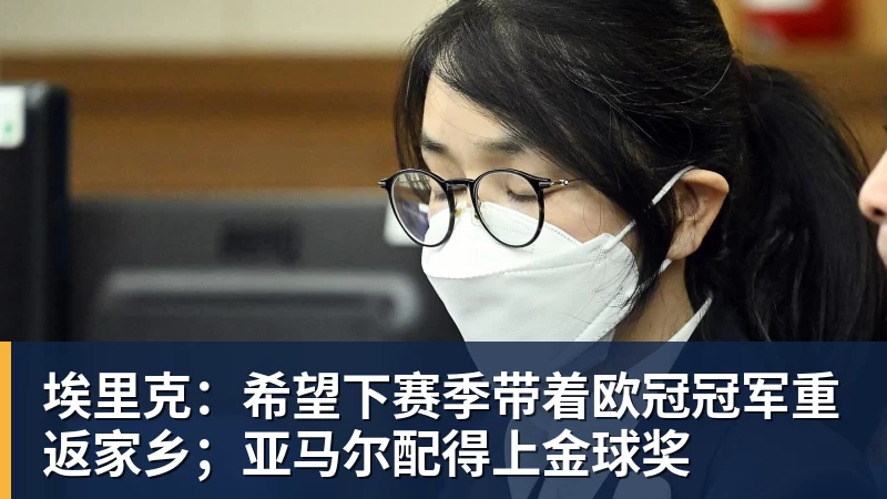 埃里克：希望下赛季带着欧冠冠军重返家乡；亚马尔配得上金球奖