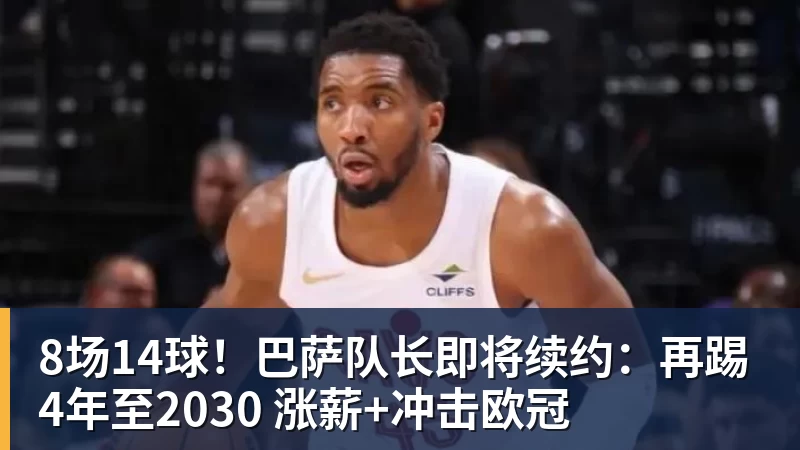 8场14球！巴萨队长即将续约：再踢4年至2030 涨薪+冲击欧冠