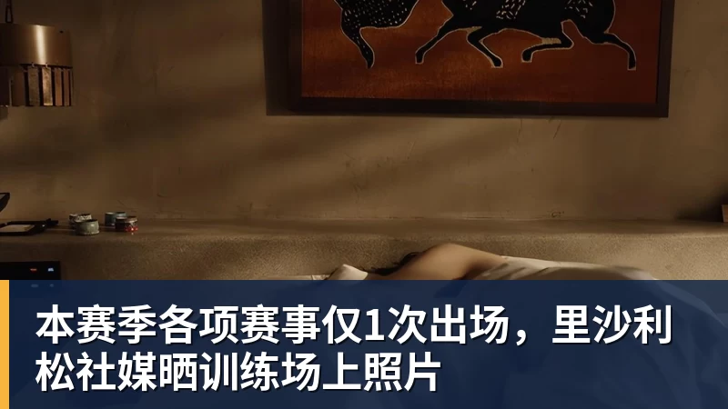 本赛季各项赛事仅1次出场，里沙利松社媒晒训练场上照片
