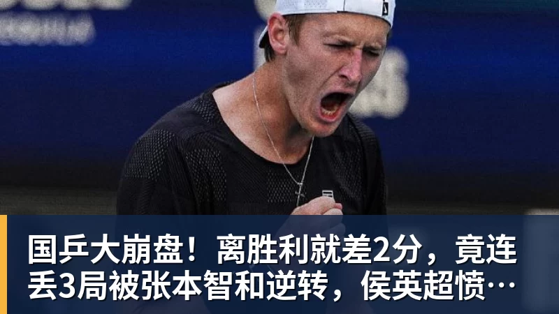 国乒大崩盘！离胜利就差2分，竟连丢3局被张本智和逆转，侯英超愤然离场