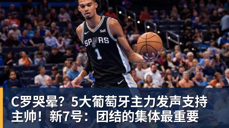 C罗哭晕？5大葡萄牙主力发声支持主帅！新7号：团结的集体最重要