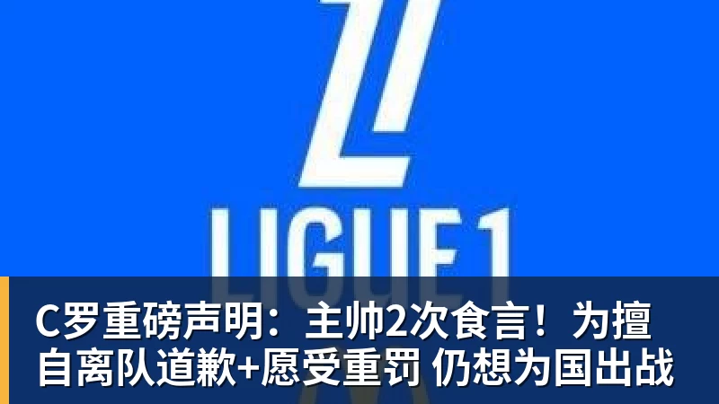 C罗重磅声明：主帅2次食言！为擅自离队道歉+愿受重罚 仍想为国出战