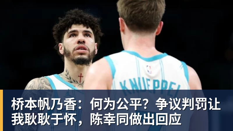 桥本帆乃香：何为公平？争议判罚让我耿耿于怀，陈幸同做出回应