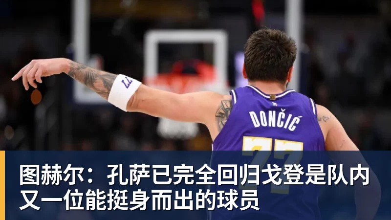 图赫尔：孔萨已完全回归戈登是队内又一位能挺身而出的球员
