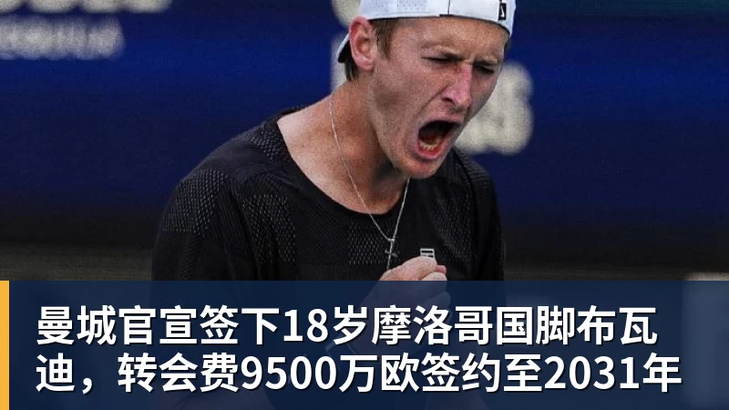 曼城官宣签下18岁摩洛哥国脚布瓦迪，转会费9500万欧签约至2031年