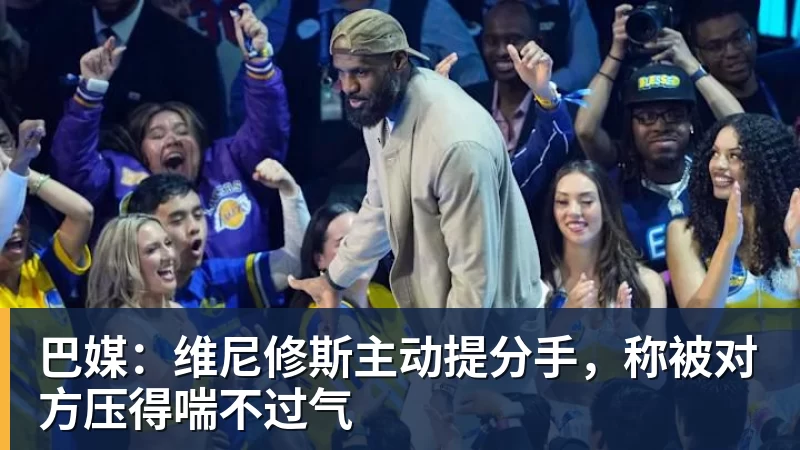 巴媒：维尼修斯主动提分手，称被对方压得喘不过气